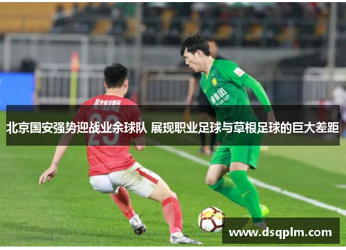 北京国安强势迎战业余球队 展现职业足球与草根足球的巨大差距