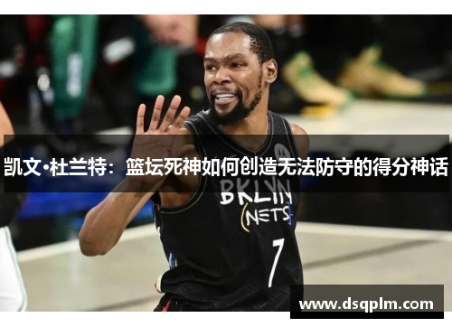 凯文·杜兰特：篮坛死神如何创造无法防守的得分神话