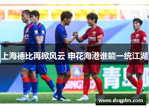 上海德比再掀风云 申花海港谁能一统江湖