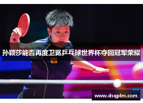 孙颖莎能否再度卫冕乒乓球世界杯夺回冠军荣耀